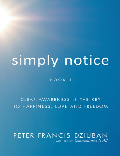 Simply Notice: Clear Awareness Is the Key to Happiness, Love and Freedom