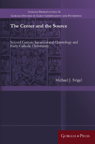 The Center and the Source: Second Century Incarnational Christology and Early Catholic Christianity (Gorgias Studies in Early Christianity and Patristi)
