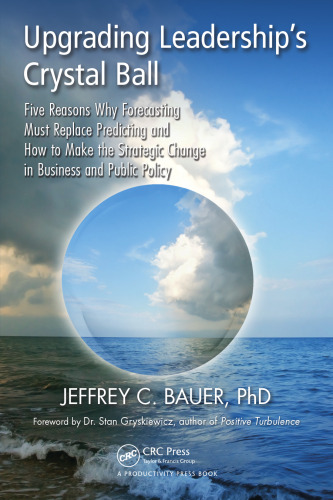 Upgrading Leadership's Crystal Ball: Five Reasons Why Forecasting Must Replace Predicting and How to Make the Strategic Change in Business and Public Policy
