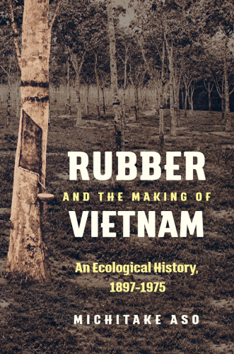 Rubber and the making of Vietnam : an ecological history, 1897-1975