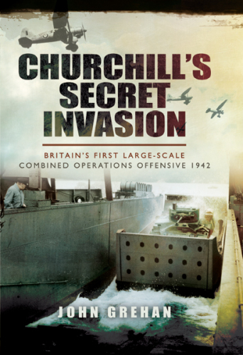 Churchill's Secret Invasion: Britain's First Large-Scale Combined Operations Offensive 1942