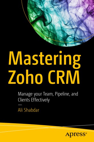 Mastering Zoho CRM : manage your team, pipeline, and clients effectively