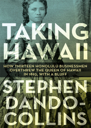 Taking Hawaii: How Thirteen Honolulu Businessmen Overthrew the Queen of Hawaii in 1893, with a Bluff