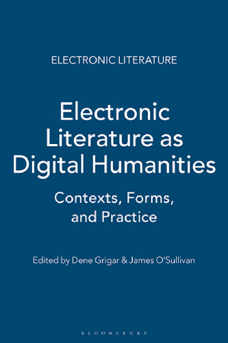 Electronic Literature as Digital Humanities: Contexts, Forms, & Practices