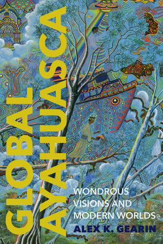 Global Ayahuasca Wondrous Visions and Modern Worlds (Spiritual Phenomena
