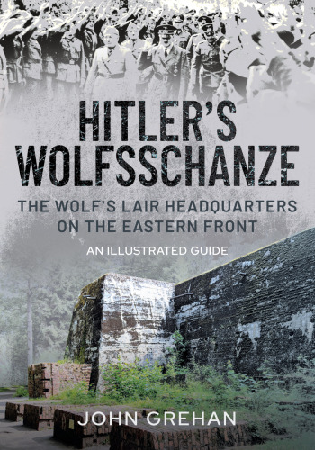 The Wolf's Lair: Hitler's Headquarters on the Eastern Front - An Illustrated Guide