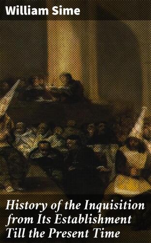 History of the Inquisition from Its Establishment Till the Present Time
