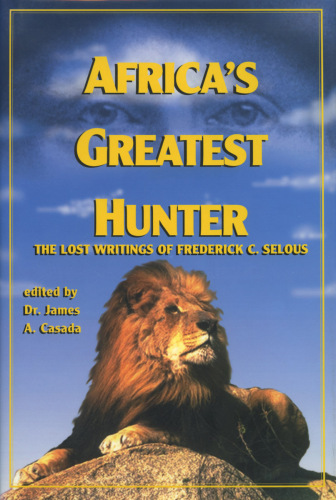 Africa's Greatest Hunter. The Lost Writings of Fredrick C. Selous