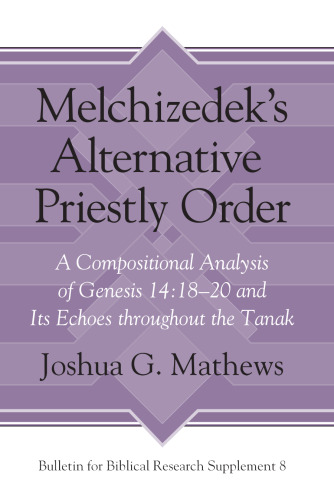 Melchizedek's Alternative Priestly Order: A Compositional Analysis of Genesis 14:18-20 and its Echoes Throughout the Tanak (Bulletin for Biblical Research Supplement)