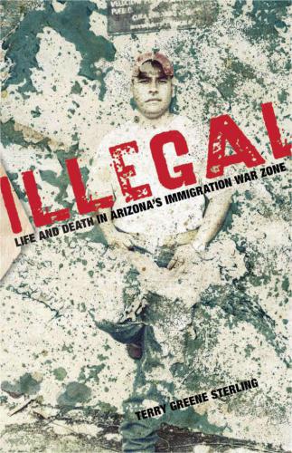 Illegal: Life and Death in Arizona's Immigration War Zone