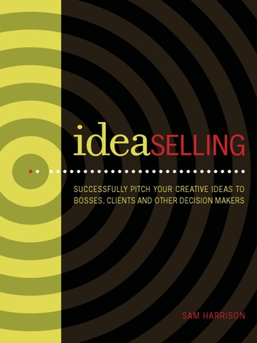 IdeaSelling: Successfully Pitch Your Creative Ideas to Bosses, Clients & other Decision Makers