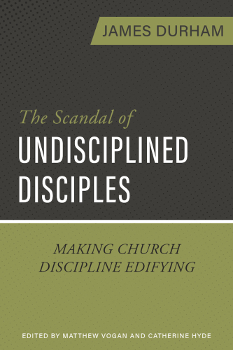 The Scandal of Undisciplined Disciples: Making Church Discipline Edifying