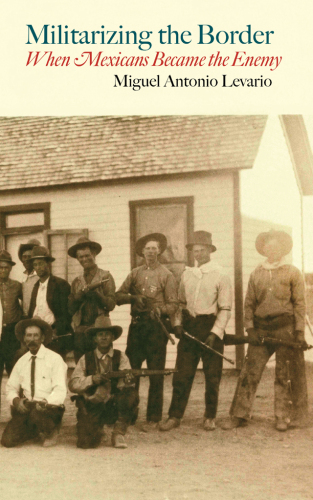 Militarizing the Border : When Mexicans Became the Enemy