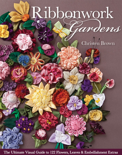 Ribbonwork gardens: the ultimate visual guide to 122 flowers, leaves & embellishment extras