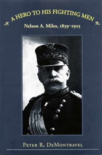 A Hero to His Fighting Men : Nelson A. Miles, 1839-1925