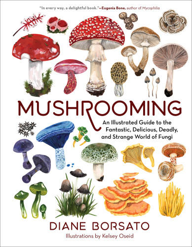 Mushrooming: An Illustrated Guide to the Fantastic, Delicious, Deadly, and Strange World of Fungi