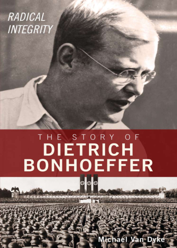 Radical Integrity: The Story of Dietrich Bonhoeffer