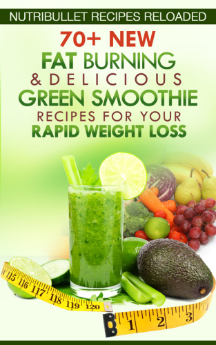 Nutribullet Recipes Reloaded:: 70+ New Fat Burning & Delicious Green Smoothie Recipes for Your Rapid Weight Loss