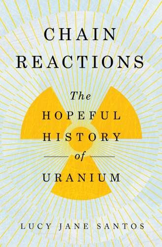Chain Reactions : The Hopeful History of Uranium