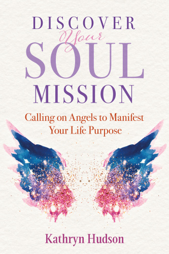 Discover Your Soul Mission: Calling on Angels to Manifest Your Life Purpose