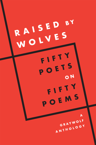Raised by Wolves: Fifty Poets on Fifty Poems, A Graywolf Anthology