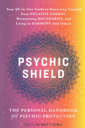 Psychic Shield: The Personal Handbook of Psychic Protection: Your All-in-One Guide to Protecting Yourself from Negative Energy, Maintaining Boundaries, and Living in Harmony with Others