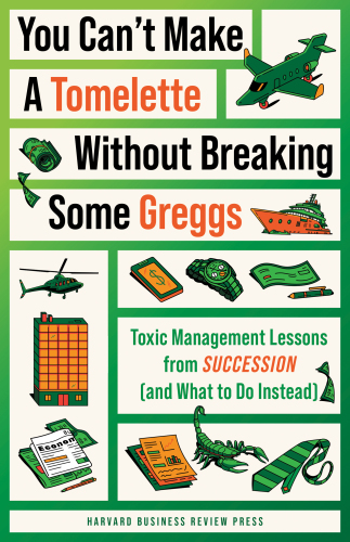 "You Can't Make a Tomelette without Breaking Some Greggs" : Toxic Management Lessons from Succession (and What to Do Instead)