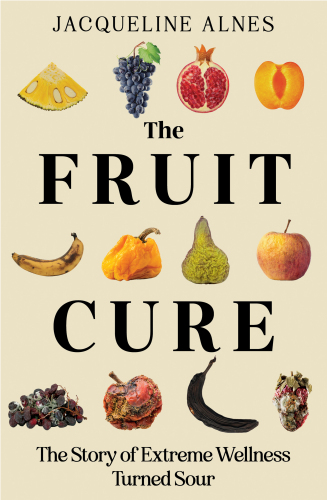 The Fruit Cure : The story of extreme wellness turned sour