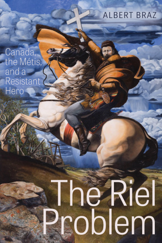 The Riel Problem : Canada, the Métis, and a Resistant Hero