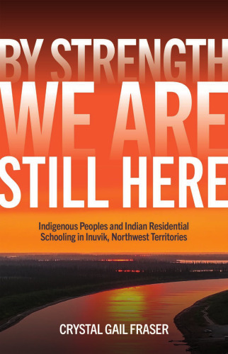By Strength, We Are Still Here : Indigenous Peoples and Indian Residential Schooling in Inuvik, Northwest Territories