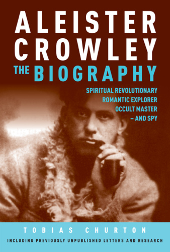 Aleister Crowley: The Biography: Spiritual Revolutionary, Romantic Explorer, Occult Master and Spy