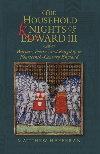The Household Knights of Edward III: Warfare, Politics and Kingship in Fourteenth Century England