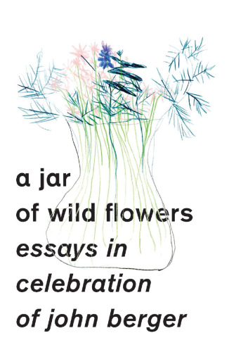 A Jar of Wild Flowers: Essays in Celebration of John Berger