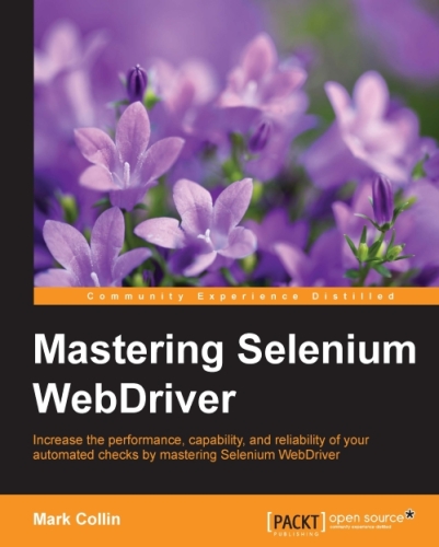 Mastering Selenium WebDriver : increase the performance, capability, and reliability of your automated checks by mastering Selenium WebDriver