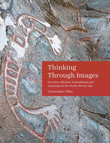 Thinking Through Images: Narrative, rhythm, embodiment and landscape in the Nordic Bronze Age (Swedish Rock Art Research Series Book 7)