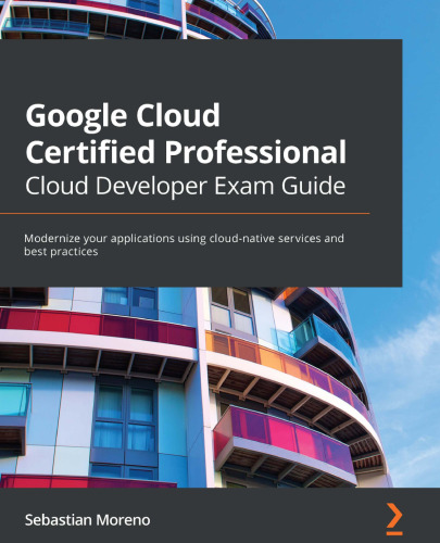 Google Cloud Certified Professional Cloud Developer Exam Guide: Modernize your applications using cloud-native services and best practices