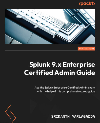 Splunk 9.x Enterprise Certified Admin Guide: Ace the Splunk Enterprise Certified Admin exam with the help of this comprehensive prep guide
