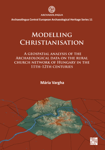 Modelling Christianisation: A Geospatial Analysis of The A Geospatial Analysis of the Archaeological Data on the Rural Church Network of Hungary in the 11th-12th Centuries