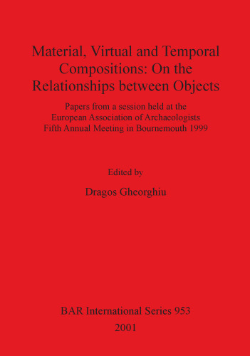 Material, Virtual and Temporal Compositions: On the Relationships between Objects: Papers from a session held at the European Association of Archaeologists Fifth Annual Meeting in Bournemouth 1999