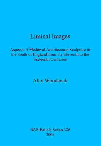 Liminal Images: Aspects of Medieval Architectural Sculpture in the South of England from the Eleventh to the Sixteenth Centuries