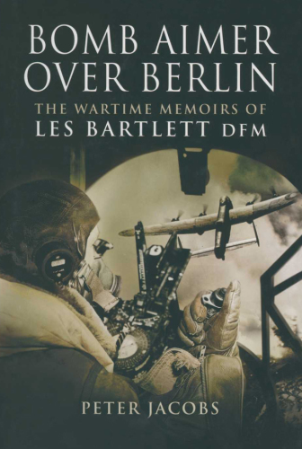 Bomb Aimer Over Berlin: the Wartime Memoirs of Les Bartlett DFM
