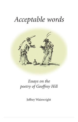 Acceptable words: Essays on the poetry of Geoffrey Hill