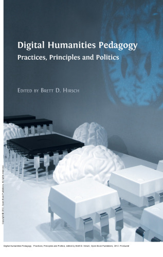 Digital Humanities Pedagogy : Practices, Principles and Politics