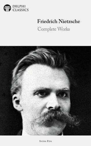 Delphi Complete Works of Friedrich Nietzsche (Illustrated): Friedrich Nietzsche