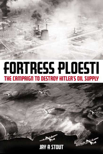 Fortress Ploesti: The Campaign to Destroy Hitler's Oil Supply