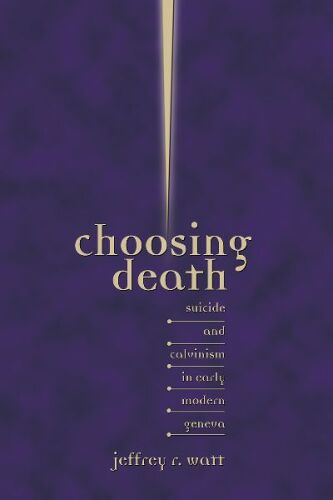Choosing Death: Suicide and Calvinism in Early Modern Geneva