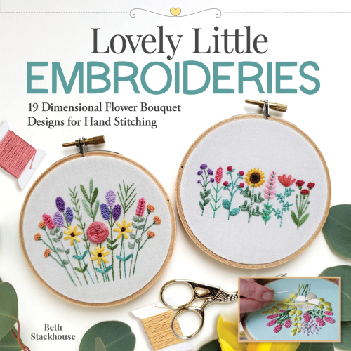 Lovely Little Embroideries: 19 Dimensional Flower Bouquet Designs for Hand Stitching (Landauer) How to Make Small and Easy Floral Embroidery Hoops, Pendants, Sachets, Accessories, Ornaments, and More