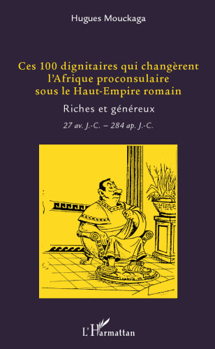 Ces 100 dignitaires qui changèrent l'Afrique proconsulaire sous le Haut-Empire romain: Riches et généreux 27 av J.-C. - 284 ap. J.-C.