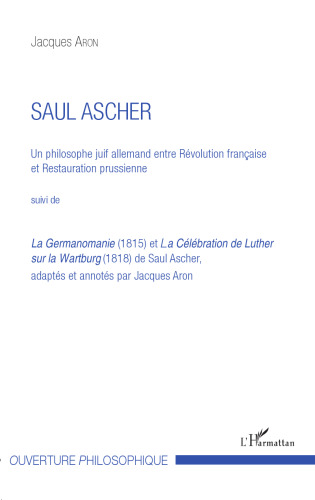 Saul Ascher: Un philosophe juif allemand entre Révolution française et Restauration prussienne suivi de La Germanomanie (1815) et La Célébration de Luther sur la Wartburg (1818) de Saul Ascher, adaptés et annotés par Jacques Aron