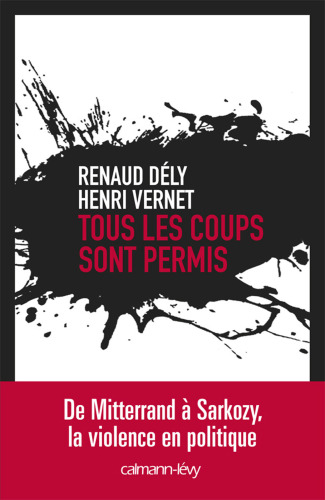 Tous les coups sont permis : de Mittérand à Sarkozy, la violence en politique